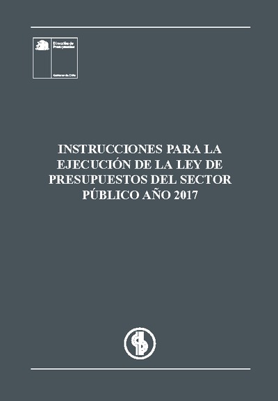 Instrucciones para la Ejecución de la Ley de Presupuestos del Sector Público año 2017 Instrucciones para la Ejecución de la Ley de Presupuestos del Sector Público año 2017
